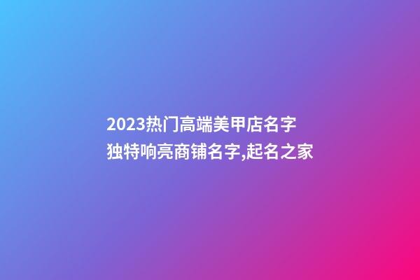 2023热门高端美甲店名字 独特响亮商铺名字,起名之家-第1张-店铺起名-玄机派